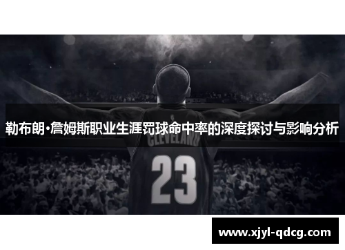 勒布朗·詹姆斯职业生涯罚球命中率的深度探讨与影响分析