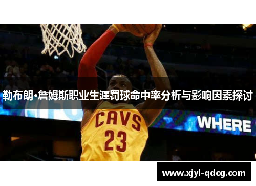 勒布朗·詹姆斯职业生涯罚球命中率分析与影响因素探讨