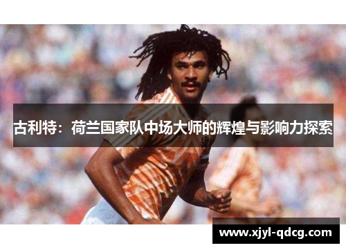 古利特：荷兰国家队中场大师的辉煌与影响力探索