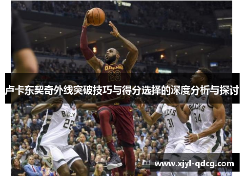 卢卡东契奇外线突破技巧与得分选择的深度分析与探讨
