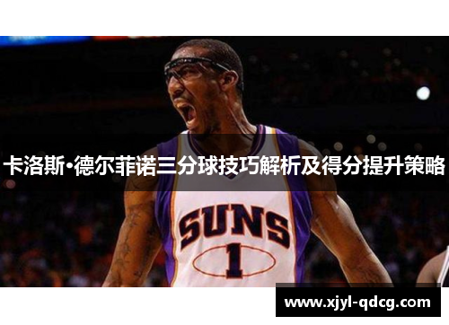 卡洛斯·德尔菲诺三分球技巧解析及得分提升策略