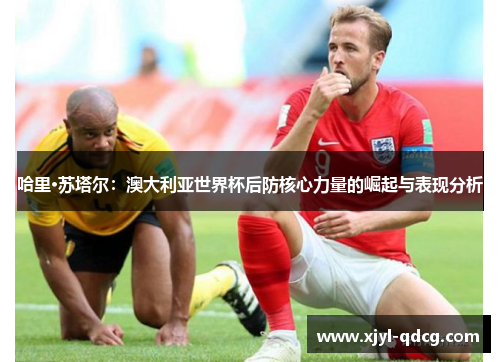 哈里·苏塔尔：澳大利亚世界杯后防核心力量的崛起与表现分析