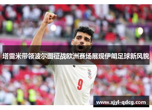 塔雷米带领波尔图征战欧洲赛场展现伊朗足球新风貌
