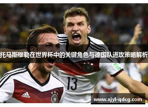 托马斯穆勒在世界杯中的关键角色与德国队进攻策略解析