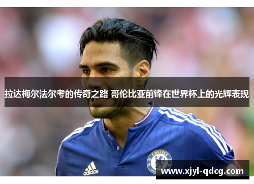 拉达梅尔法尔考的传奇之路 哥伦比亚前锋在世界杯上的光辉表现