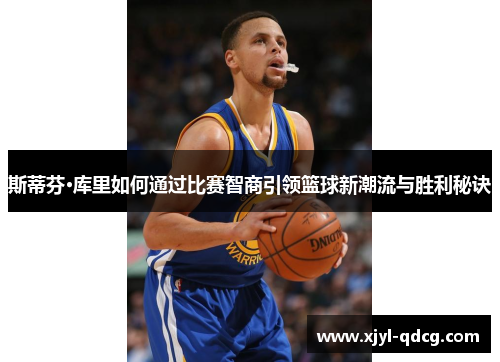 斯蒂芬·库里如何通过比赛智商引领篮球新潮流与胜利秘诀
