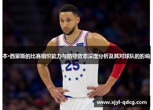 本·西蒙斯的比赛组织能力与防守效率深度分析及其对球队的影响