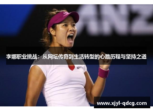 李娜职业挑战：从网坛传奇到生活转型的心路历程与坚持之道