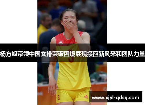 杨方旭带领中国女排突破困境展现接应新风采和团队力量