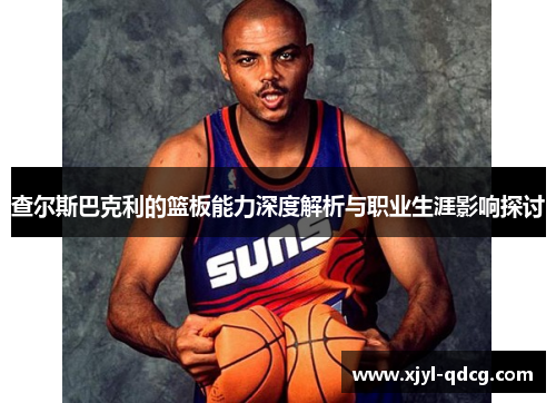查尔斯巴克利的篮板能力深度解析与职业生涯影响探讨