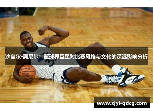 沙奎尔·奥尼尔：篮球界巨星对比赛风格与文化的深远影响分析