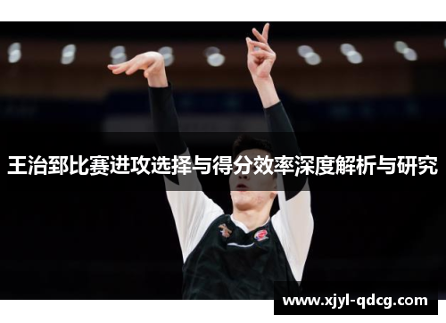 王治郅比赛进攻选择与得分效率深度解析与研究