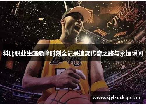 科比职业生涯巅峰时刻全记录追溯传奇之路与永恒瞬间