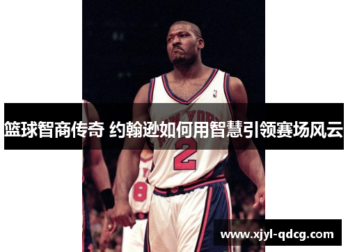篮球智商传奇 约翰逊如何用智慧引领赛场风云