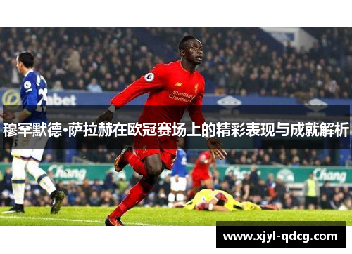 穆罕默德·萨拉赫在欧冠赛场上的精彩表现与成就解析