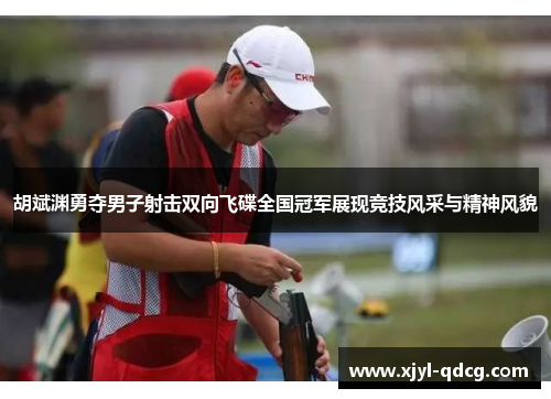 胡斌渊勇夺男子射击双向飞碟全国冠军展现竞技风采与精神风貌