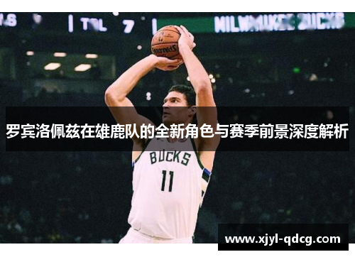 罗宾洛佩兹在雄鹿队的全新角色与赛季前景深度解析