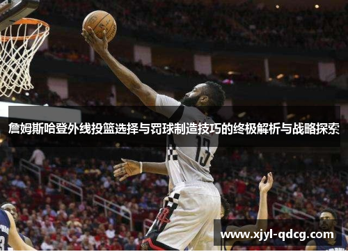 詹姆斯哈登外线投篮选择与罚球制造技巧的终极解析与战略探索
