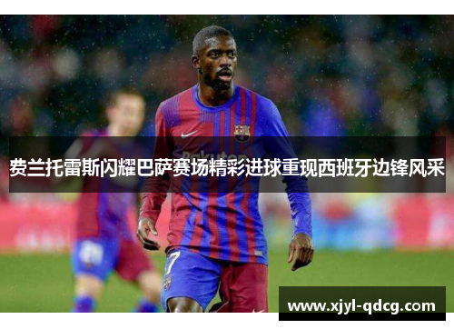 费兰托雷斯闪耀巴萨赛场精彩进球重现西班牙边锋风采
