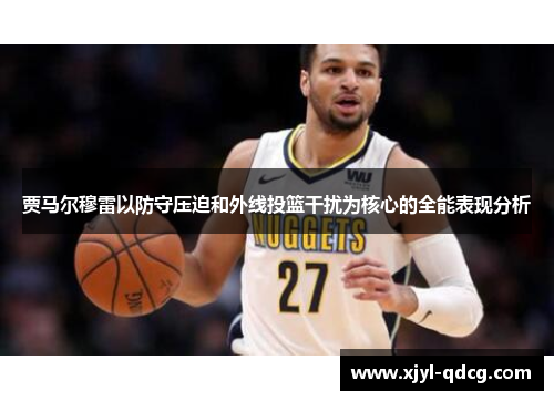 贾马尔穆雷以防守压迫和外线投篮干扰为核心的全能表现分析