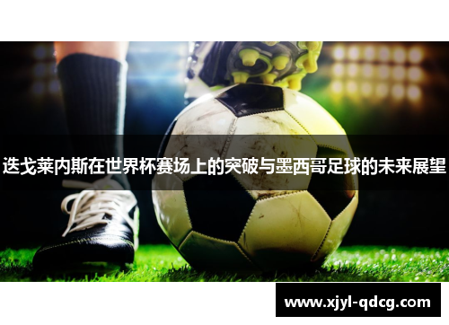 迭戈莱内斯在世界杯赛场上的突破与墨西哥足球的未来展望