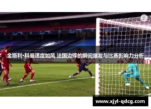 金斯利·科曼速度如风 法国边锋的瞬间爆发与比赛影响力分析
