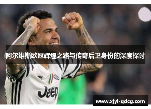 阿尔维斯欧冠辉煌之路与传奇后卫身份的深度探讨