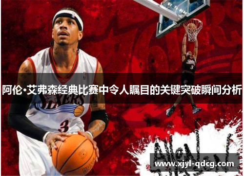 阿伦·艾弗森经典比赛中令人瞩目的关键突破瞬间分析