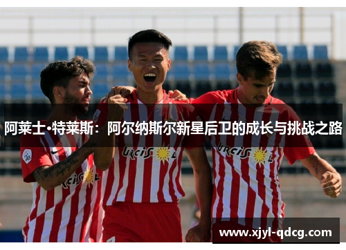 阿莱士·特莱斯：阿尔纳斯尔新星后卫的成长与挑战之路