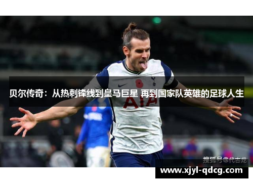 贝尔传奇：从热刺锋线到皇马巨星 再到国家队英雄的足球人生