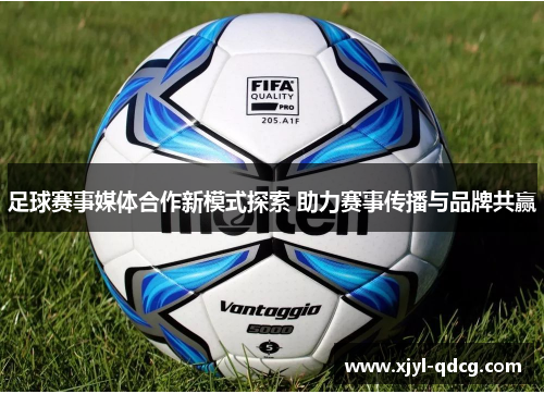 足球赛事媒体合作新模式探索 助力赛事传播与品牌共赢