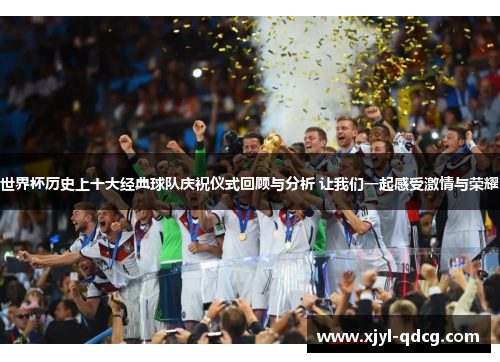 世界杯历史上十大经典球队庆祝仪式回顾与分析 让我们一起感受激情与荣耀
