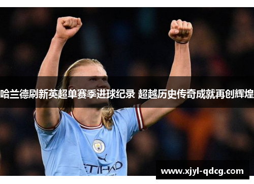 哈兰德刷新英超单赛季进球纪录 超越历史传奇成就再创辉煌