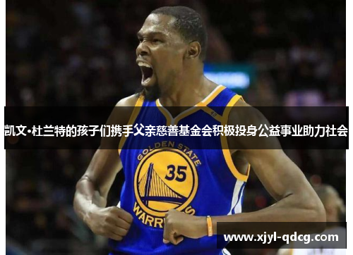 凯文·杜兰特的孩子们携手父亲慈善基金会积极投身公益事业助力社会
