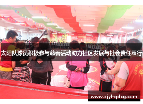 太阳队球员积极参与慈善活动助力社区发展与社会责任履行