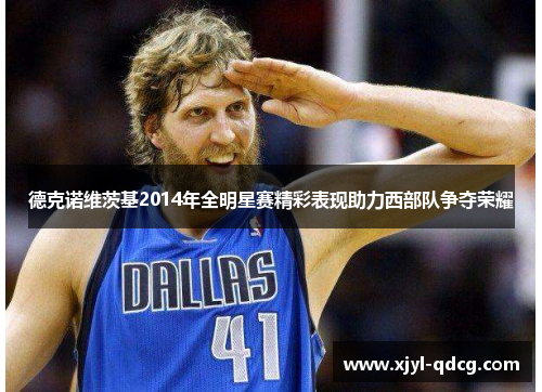 德克诺维茨基2014年全明星赛精彩表现助力西部队争夺荣耀