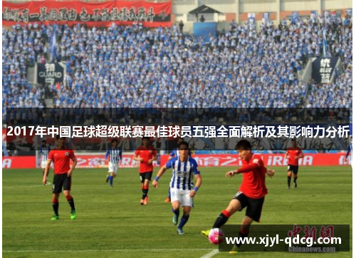 2017年中国足球超级联赛最佳球员五强全面解析及其影响力分析