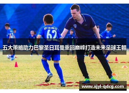 五大策略助力巴黎圣日耳曼重回巅峰打造未来足球王朝