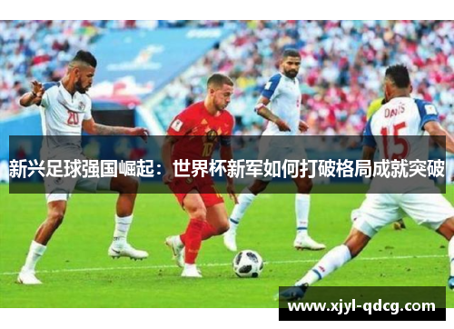 新兴足球强国崛起：世界杯新军如何打破格局成就突破