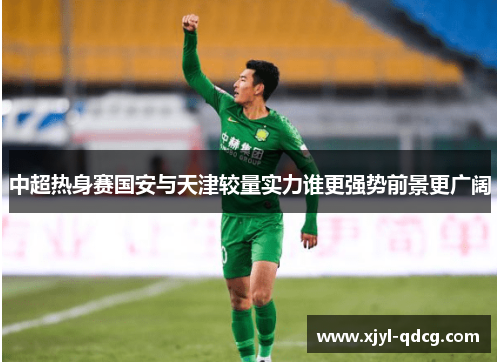 中超热身赛国安与天津较量实力谁更强势前景更广阔